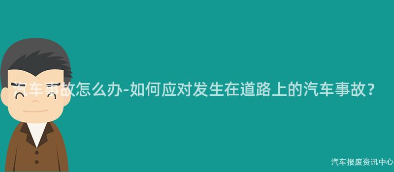 汽车事故怎么办-如何应对发生在道路上的汽车事故？