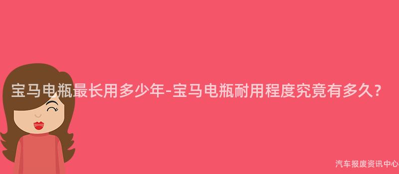 宝马电瓶最长用多少年-宝马电瓶耐用程度究竟有多久？