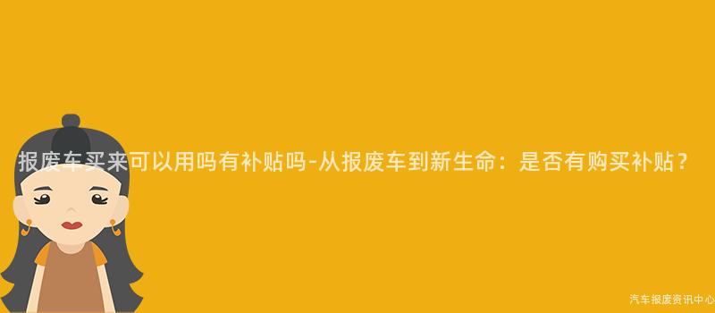 报废车买来可以用吗有补贴吗-从报废车到新生命：是否有购买补贴？