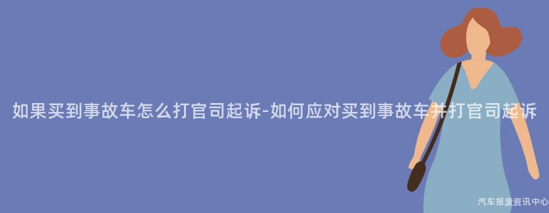 如果买到事故车怎么打官司起诉-如何应对买到事故车并打官司起诉