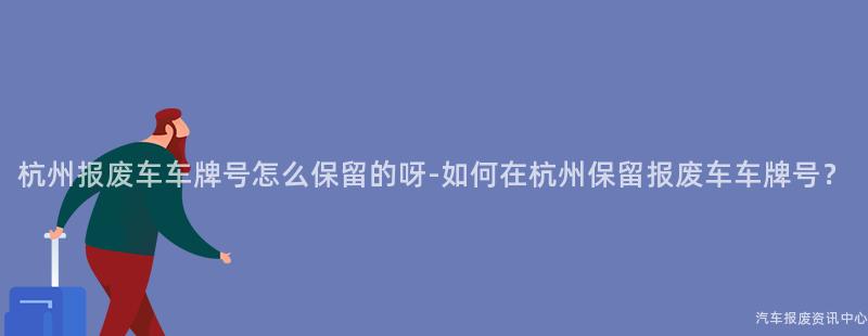 杭州报废车车牌号怎么保留的呀-如何在杭州保留报废车车牌号？