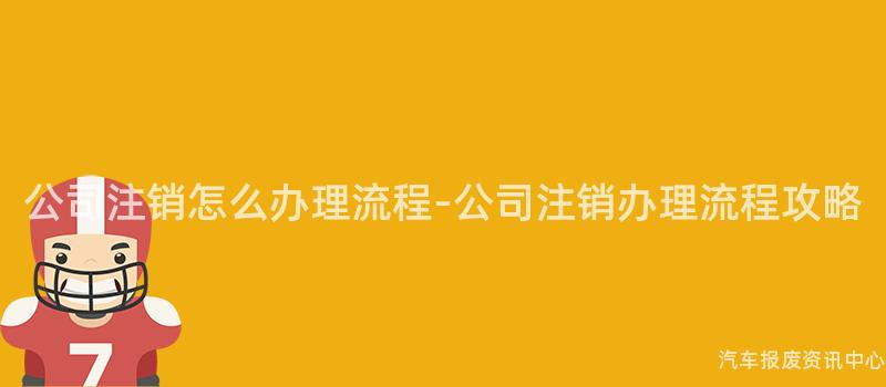 公司注销怎么办理流程-公司注销办理流程攻略