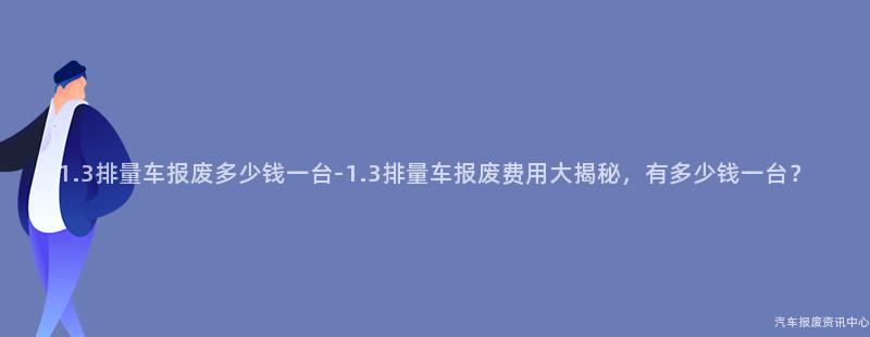 1.3排量车报废多少钱一台-1.3排量车报废费用大揭秘，有多少钱一台？