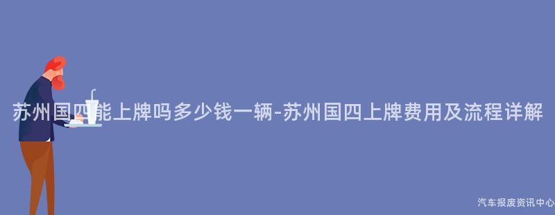 苏州国四能上牌吗多少钱一辆-苏州国四上牌费用及流程详解