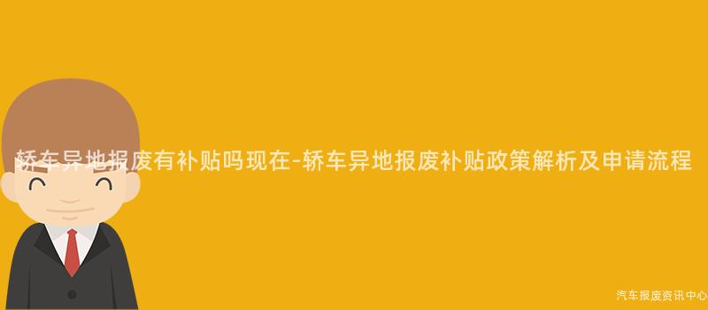 轿车异地报废有补贴吗现在-轿车异地报废补贴政策解析及申请流程