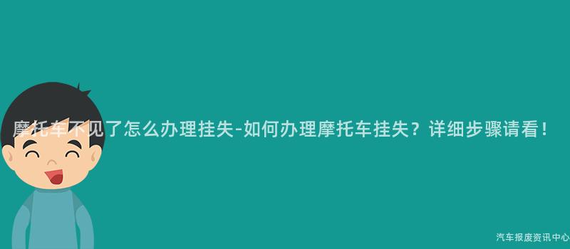 摩托车不见了怎么办理挂失-如何办理摩托车挂失？详细步骤请看！