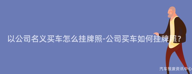以公司名义买车怎么挂牌照-公司买车如何挂牌照？