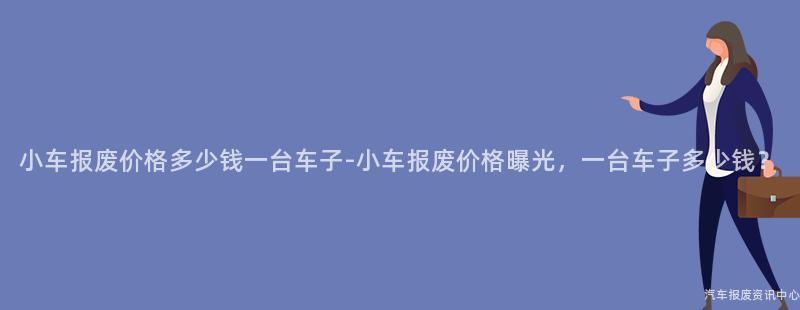 小车报废价格多少钱一台车子-小车报废价格曝光，一台车子多少钱？