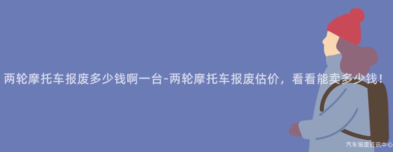 两轮摩托车报废多少钱啊一台-两轮摩托车报废估价，看看能卖多少钱！