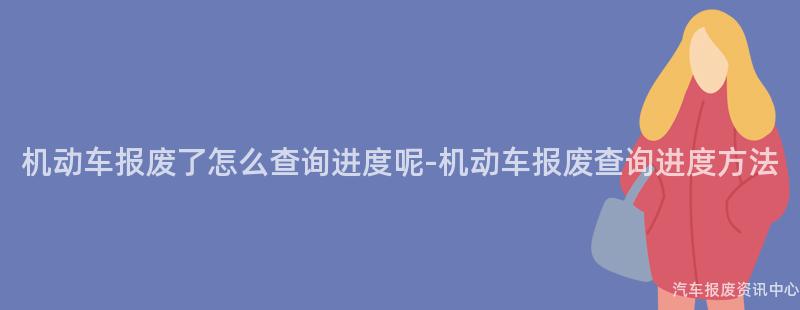 机动车报废了怎么查询进度呢-机动车报废查询进度方法