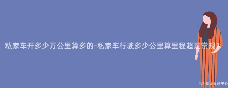 私家车开多少万公里算多的-私家车行驶多少公里算里程超过常规？