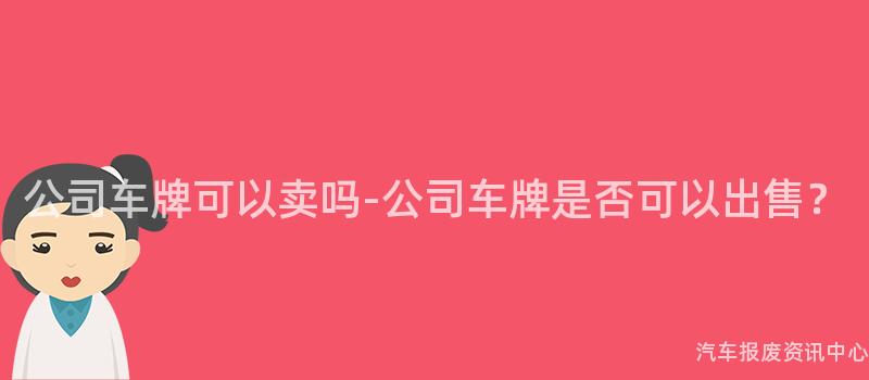 公司车牌可以卖吗-公司车牌是否可以出售？