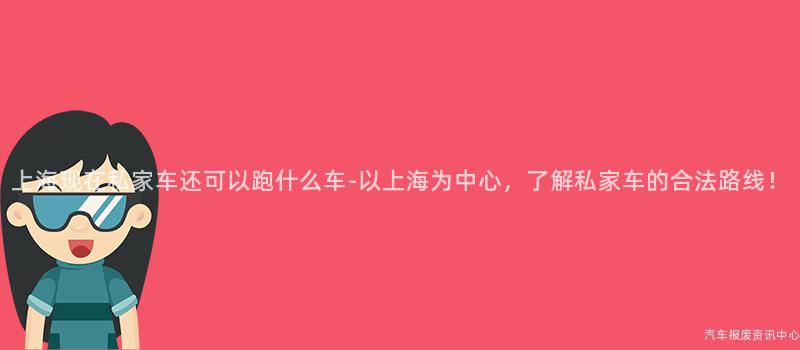上海现在私家车还可以跑什么车-以上海为中心，了解私家车的合法路线！