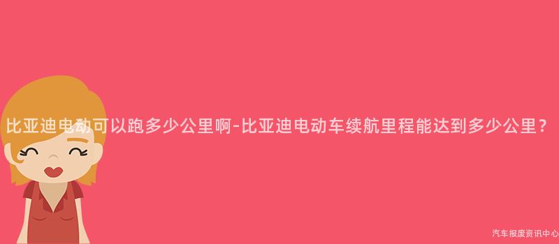 比亚迪电动可以跑多少公里啊-比亚迪电动车续航里程能达到多少公里？