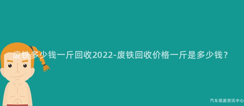 废铁多少钱一斤回收2022-废铁回收价格一斤是多少钱？