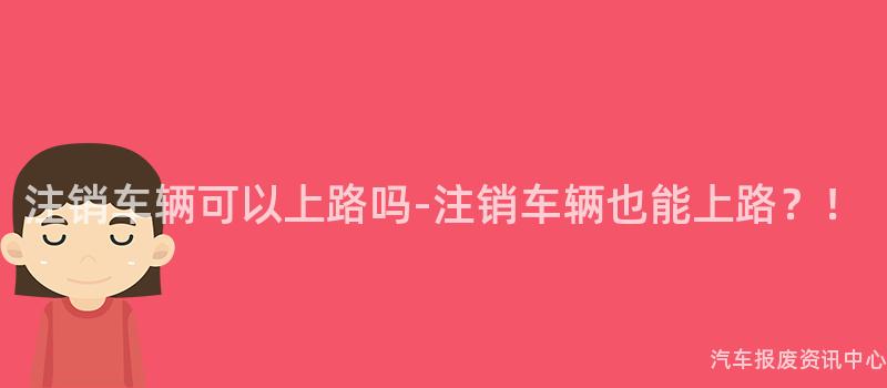 注销车辆可以上路吗-注销车辆也能上路？！