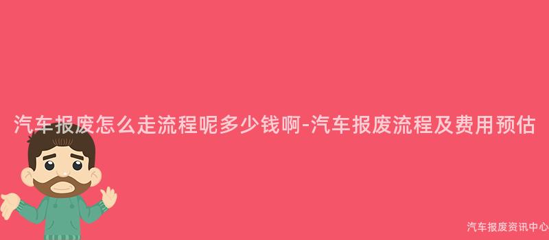 汽车报废怎么走流程呢多少钱啊-汽车报废流程及费用预估
