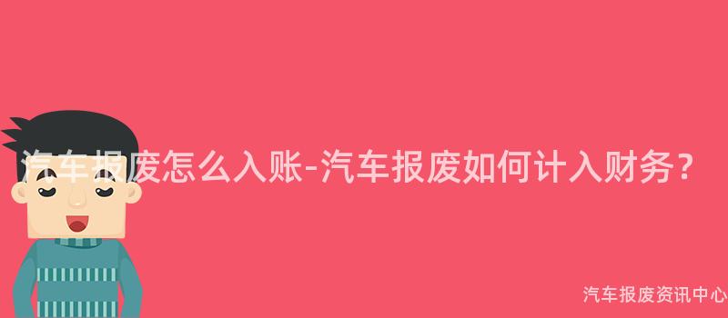 汽车报废怎么入账-汽车报废如何计入财务？