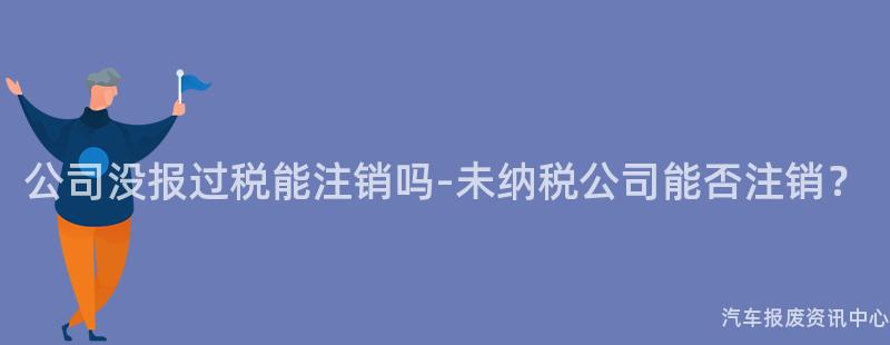 公司没报过税能注销吗-未纳税公司能否注销？