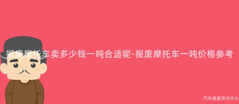 报废摩托车卖多少钱一吨合适呢-报废摩托车一吨价格参考