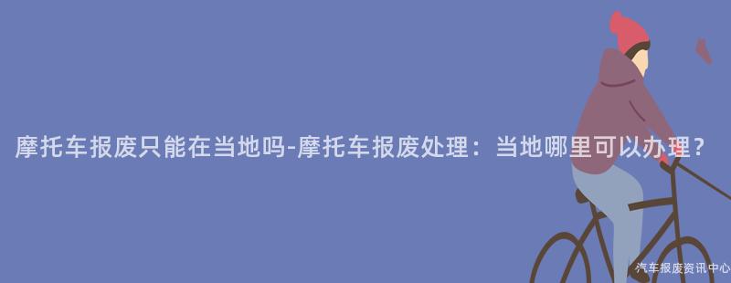 摩托车报废只能在当地吗-摩托车报废处理：当地哪里可以办理？