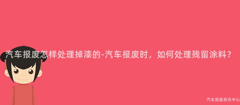 汽车报废怎样处理掉漆的-汽车报废时，如何处理残留涂料？