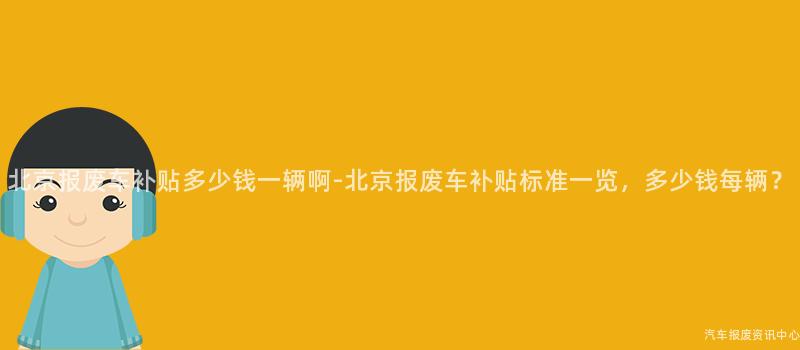 北京报废车补贴多少钱一辆啊-北京报废车补贴标准一览，多少钱每辆？