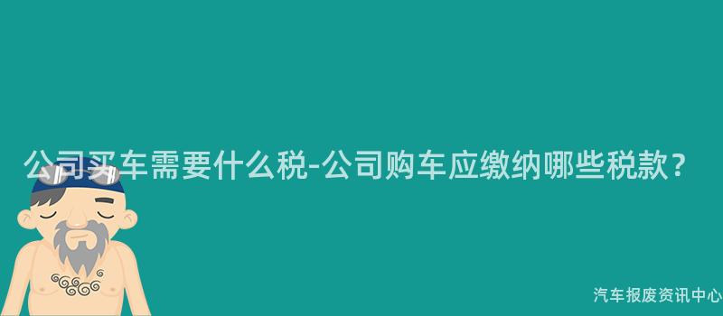 公司买车需要什么税-公司购车应缴纳哪些税款？