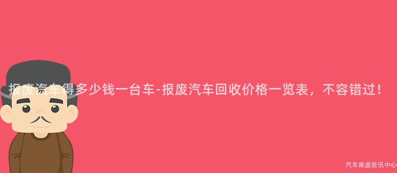 报废汽车得多少钱一台车-报废汽车回收价格一览表，不容错过！