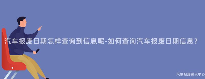 汽车报废日期怎样查询到信息呢-如何查询汽车报废日期信息？