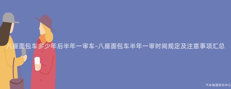 八座面包车多少年后半年一审车-八座面包车半年一审时间规定及注意事项汇总