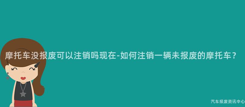 摩托车没报废可以注销吗现在-如何注销一辆未报废的摩托车？