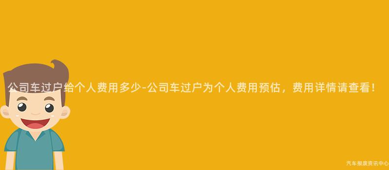 公司车过户给个人费用多少-公司车过户为个人费用预估，费用详情请查看！