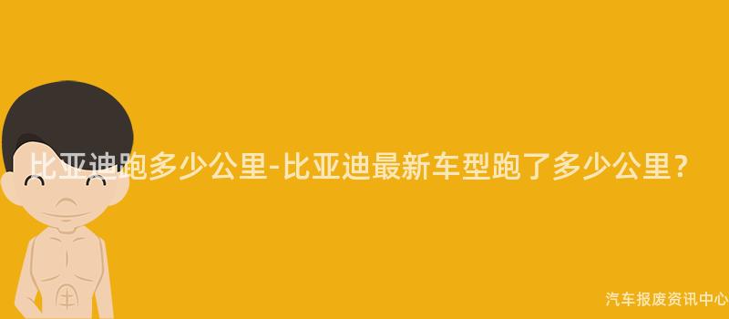 比亚迪跑多少公里-比亚迪最新车型跑了多少公里？