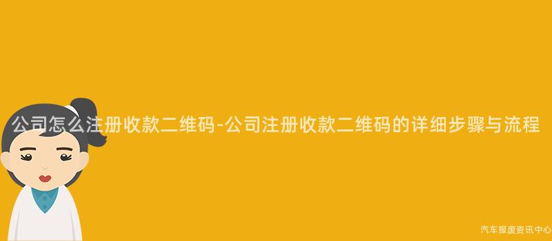公司怎么注册收款二维码-公司注册收款二维码的详细步骤与流程