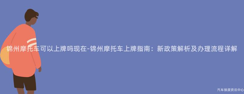 锦州摩托车可以上牌吗现在-锦州摩托车上牌指南：新政策解析及办理流程详解