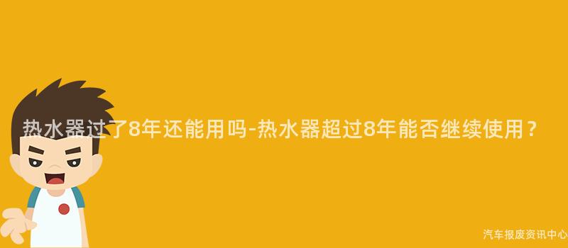 热水器过了8年还能用吗-热水器超过8年能否继续使用？