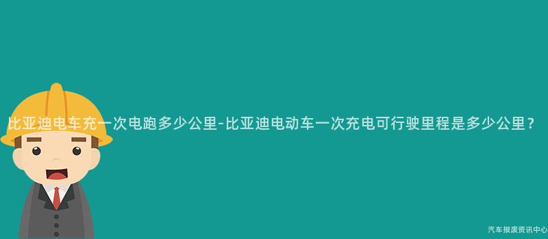 比亚迪电车充一次电跑多少公里-比亚迪电动车一次充电可行驶里程是多少公里？