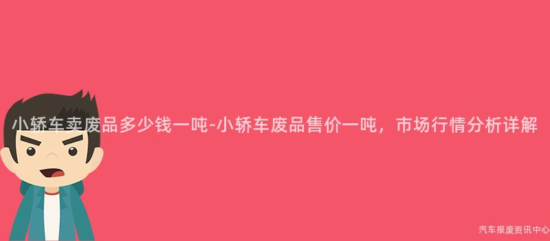 小轿车卖废品多少钱一吨-小轿车废品售价一吨，市场行情分析详解