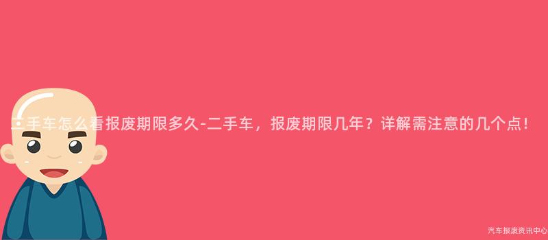 二手车怎么看报废期限多久-二手车，报废期限几年？详解需注意的几个点！