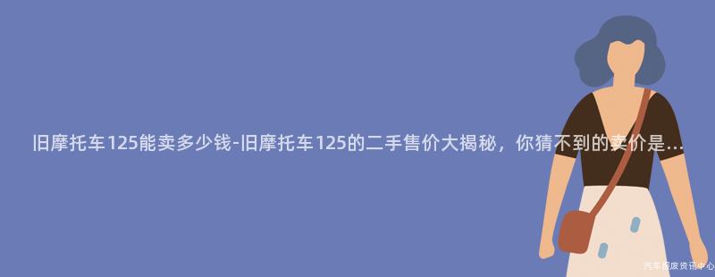 旧摩托车125能卖多少钱-旧摩托车125的二手售价大揭秘，你猜不到的卖价是…