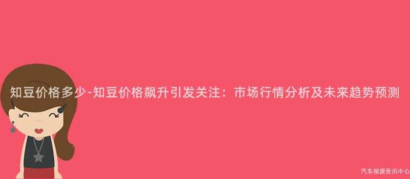 知豆价格多少-知豆价格飙升引发关注：市场行情分析及未来趋势预测