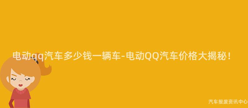 电动qq汽车多少钱一辆车-电动QQ汽车价格大揭秘！