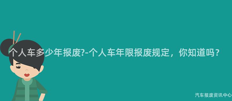 个人车多少年报废?-个人车年限报废规定，你知道吗？
