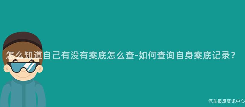 怎么知道自己有没有案底怎么查-如何查询自身案底记录？