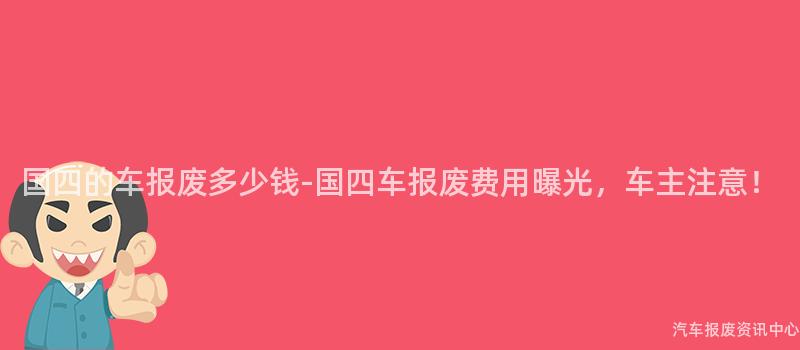 国四的车报废多少钱-国四车报废费用曝光，车主注意！