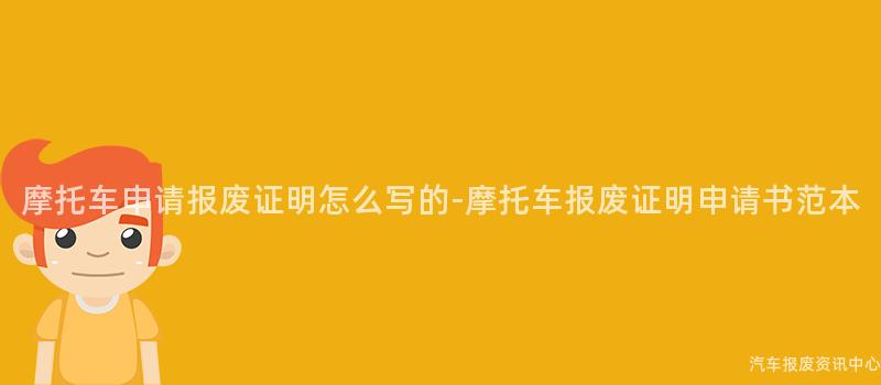 摩托车申请报废证明怎么写的-摩托车报废证明申请书范本