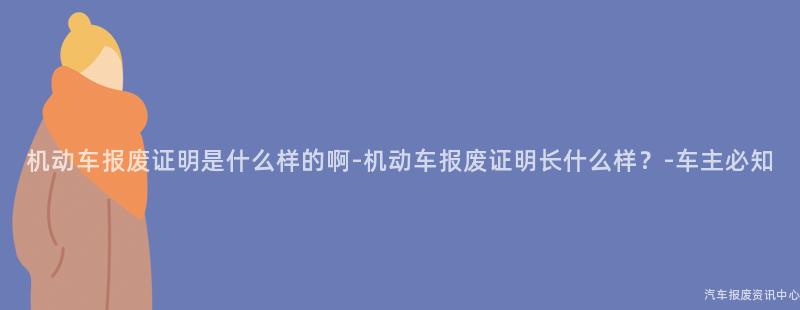 机动车报废证明是什么样的啊-机动车报废证明长什么样？-车主必知