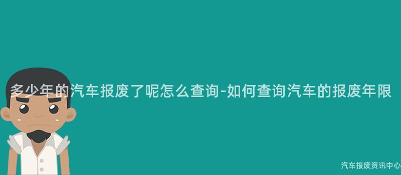 多少年的汽车报废了呢怎么查询-如何查询汽车的报废年限