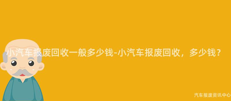 小汽车报废回收一般多少钱-小汽车报废回收，多少钱？